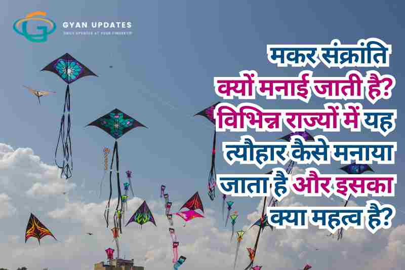 मकर संक्रांति क्यों मनाई जाती है? विभिन्न राज्यों में यह त्यौहार कैसे मनाया जाता है और इसका क्या महत्व है?