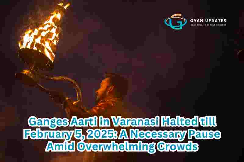 Ganges Aarti in Varanasi Halted till February 5, 2025: A Necessary Pause Amid Overwhelming Crowds